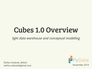 Cubes 1.0 Overview 
light data warehouse and conceptual modelling 
Štefan Urbánek, @Stiivi 
stefan.urbanek@gmail.com November 2014 
 