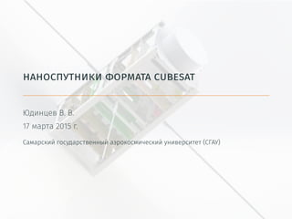 наноспутники формата cubesat
Юдинцев В. В.
20 марта 2015 г.
Самарский государственный аэрокосмический университет (СГАУ)
 