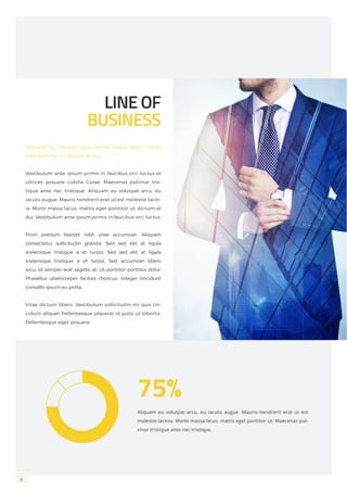 6
LINE OF
BUSINESS
Aliquam eu volutpat arcu, Morbi massa lacus, mattis
eget porttitor ut, dictum at dui.
Vestibulum ante ipsum primis in faucibus orci luctus et
ultrices posuere cubilia Curae; Maecenas pulvinar tris-
tique ante nec tristique. Aliquam eu volutpat arcu, eu
iaculis augue. Mauris hendrerit erat ut est molestie lacin-
ia. Morbi massa lacus, mattis eget porttitor ut, dictum at
dui. Vestibulum ante ipsum primis in faucibus orci luctus.
Proin pretium blandit nibh vitae accumsan. Aliquam
consectetur sollicitudin gravida. Sed sed elit at ligula
scelerisque tristique a et turpis. Sed sed elit at ligula
scelerisque tristique a et turpis. Sed accumsan libero
arcu, id semper erat sagittis at. Ut porttitor porttitor dolor.
Phasellus ullamcorper facilisis rhoncus. Integer tincidunt
convallis ipsum eu porta.
Vitae dictum libero. Vestibulum sollicitudin mi quis tin-
cidunt aliquet Pellentesque placerat id justo ut lobortis.
Pellentesque eget posuere.
75%
Aliquam eu volutpat arcu, eu iaculis augue. Mauris hendrerit erat ut est
molestie lacinia. Morbi massa lacus, mattis eget porttitor ut. Maecenas pul-
vinar tristique ante nec tristique.
 