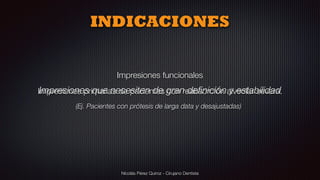 Nicolás Pérez Quiroz - Cirujano Dentista
Impresiones funcionales
Impresiones primarias de pacientes con reabsorción alveolar severa.
(Ej. Pacientes con prótesis de larga data y desajustadas)	
INDICACIONES
Impresiones que necesiten de gran deﬁnición y estabilidad
 