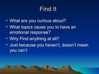 Find It
• What are you curious about?
• What topics cause you to have an
  emotional response?
• Why Find anything at all?
• Just because you haven’t, doesn’t mean
  you can’t
 