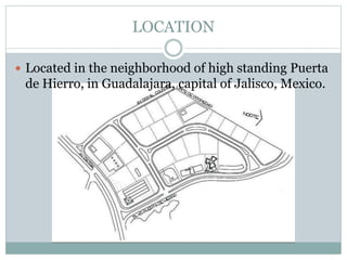 LOCATION
 Located in the neighborhood of high standing Puerta
de Hierro, in Guadalajara, capital of Jalisco, Mexico.
 
