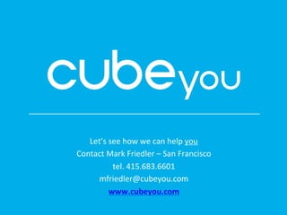 Let’s	
  see	
  how	
  we	
  can	
  help	
  you	
  
Contact	
  Mark	
  Friedler	
  –	
  San	
  Francisco	
  	
  
tel.	
  415.683.6601	
  
mfriedler@cubeyou.com	
  
www.cubeyou.com	
  
 