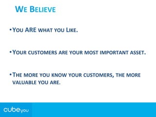 WE	
  BELIEVE	
  
• YOU	
  ARE	
  WHAT	
  YOU	
  LIKE.	
  
• YOUR	
  CUSTOMERS	
  ARE	
  YOUR	
  MOST	
  IMPORTANT	
  ASSET.	
  
• THE	
  MORE	
  YOU	
  KNOW	
  YOUR	
  CUSTOMERS,	
  THE	
  MORE	
  
VALUABLE	
  YOU	
  ARE.	
  
 