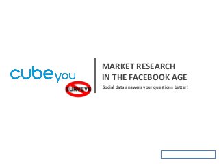 Social data answers your questions better!
MARKET RESEARCH
IN THE FACEBOOK AGE
 