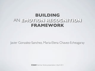 BUILDING
  AN EMOTION RECOGNITION
        FRAMEWORK


Javier Gonzalez-Sanchez, Maria-Elena Chavez-Echeagaray




               CUbiC Seminar Series presentation | April 2011
 