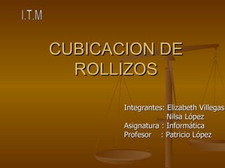 CUBICACION DE
  ROLLIZOS

       Integrantes: Elizabeth Villegas
                    Nilsa López
       Asignatura : Informática
       Profesor : Patricio López
 