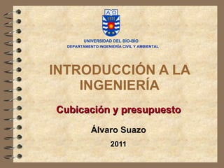 INTRODUCCIÓN A LA INGENIERÍA Cubicación y presupuesto Álvaro Suazo 2011 DEPARTAMENTO INGENIERÍA CIVIL Y AMBIENTAL 