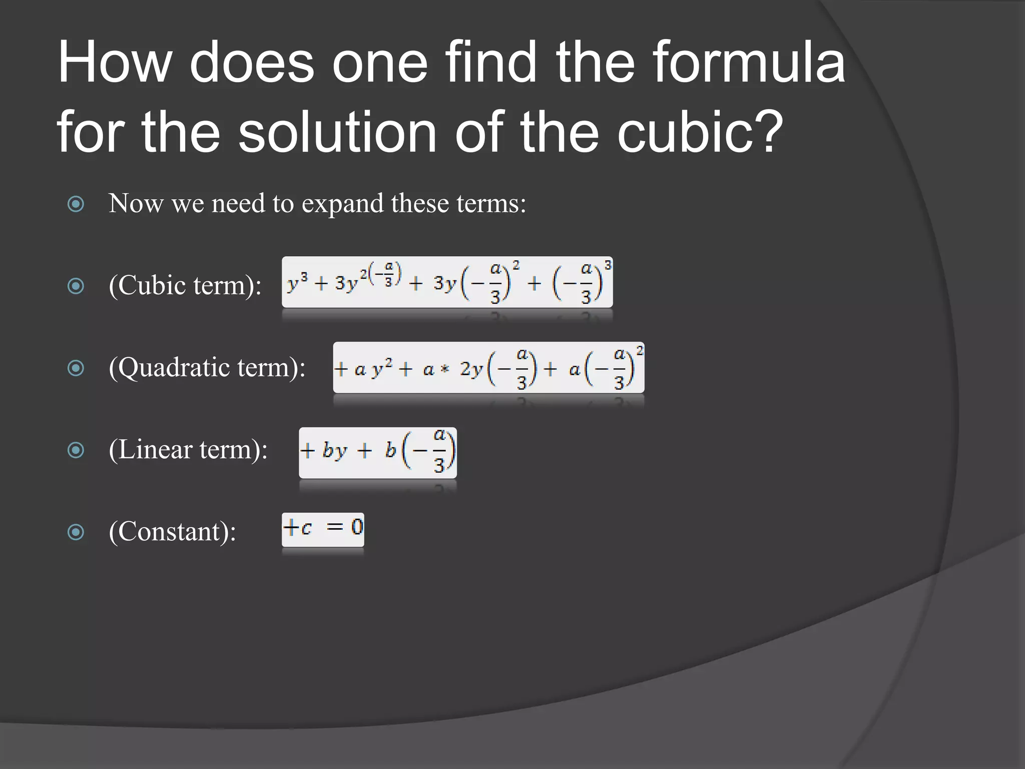 How does one find the formula
for the solution of the cubic?
 Now we need to expand these terms:
 (Cubic term):
 (Quadratic term):
 (Linear term):
 (Constant):
 