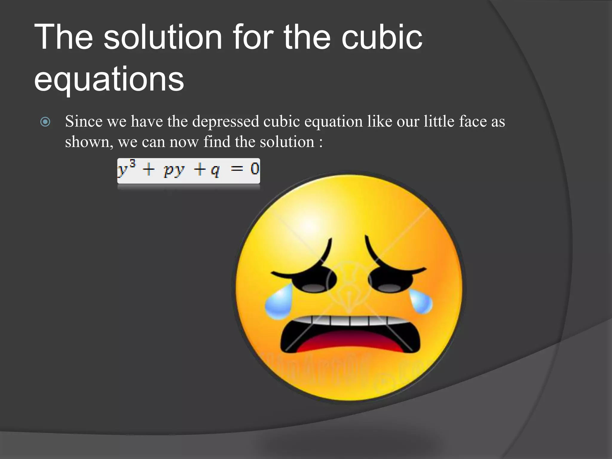 The solution for the cubic
equations
 Since we have the depressed cubic equation like our little face as
shown, we can now find the solution :
 