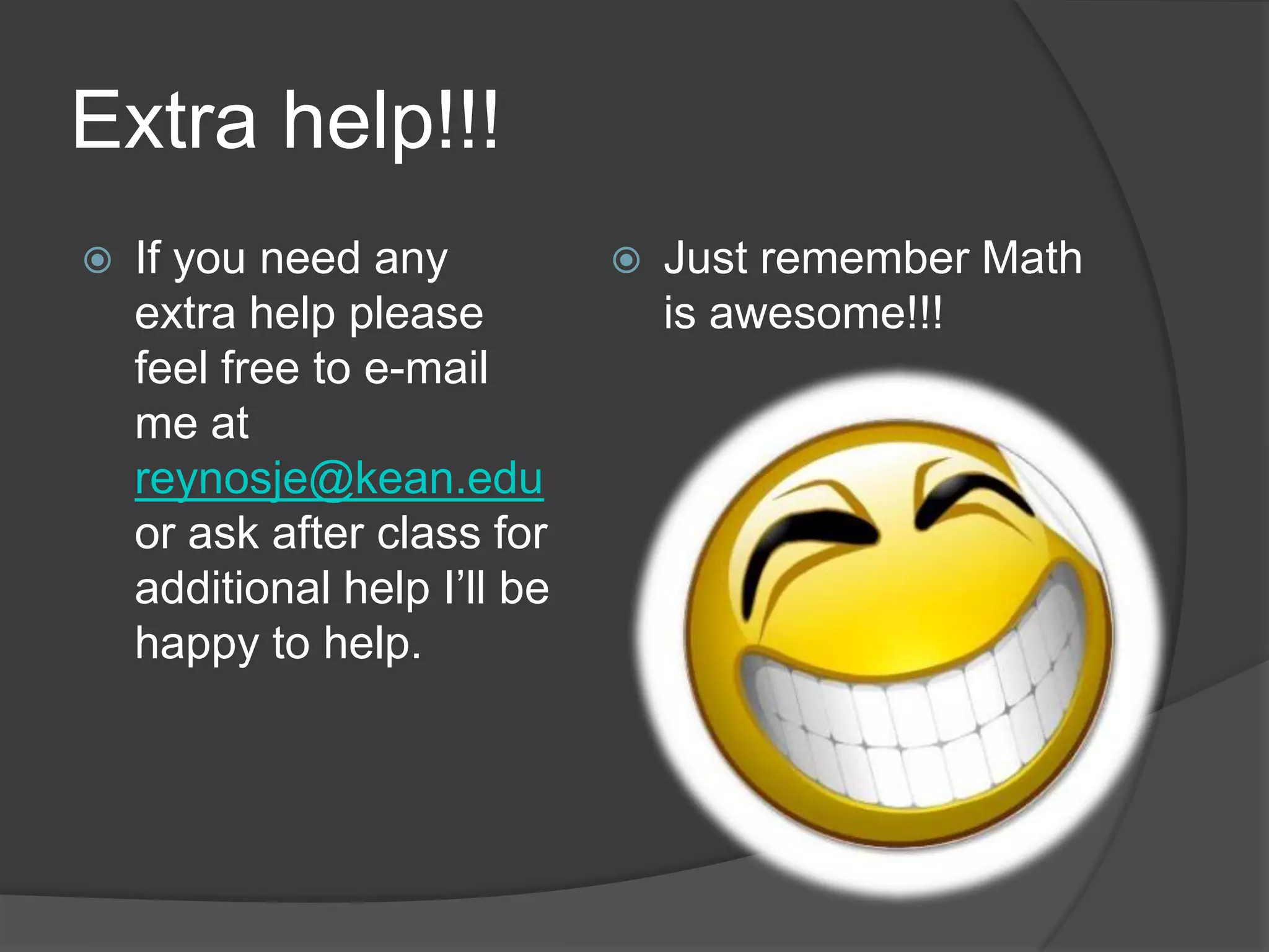 Extra help!!!
 If you need any
extra help please
feel free to e-mail
me at
reynosje@kean.edu
or ask after class for
additional help I’ll be
happy to help.
 Just remember Math
is awesome!!!
 