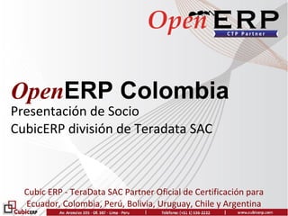 OpenERP Colombia
Presentación de Socio
CubicERP división de Teradata SAC



  Cubic ERP - TeraData SAC Partner Oficial de Certificación para
  Ecuador, Colombia, Perú, Bolivia, Uruguay, Chile y Argentina
 