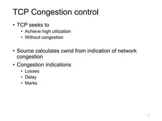 TCP Congestion control
• TCP seeks to
• Achieve high utilization
• Without congestion
• Source calculates cwnd from indication of network
congestion
• Congestion indications
• Losses
• Delay
• Marks
2
 