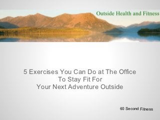 5 Exercises You Can Do at The Office
           To Stay Fit For
    Your Next Adventure Outside


                              60 Second Fitness
 