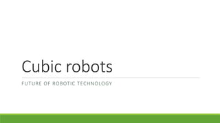 Cubic robots
FUTURE OF ROBOTIC TECHNOLOGY
 