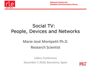 Network Coding and
                         Reliable Communications Group




         Social TV:
People, Devices and Networks

    Marie-José Montpetit Ph.D.
        Research Scientist

           Cúbics Conference
     December 2 2010, Barcelona, Spain
 