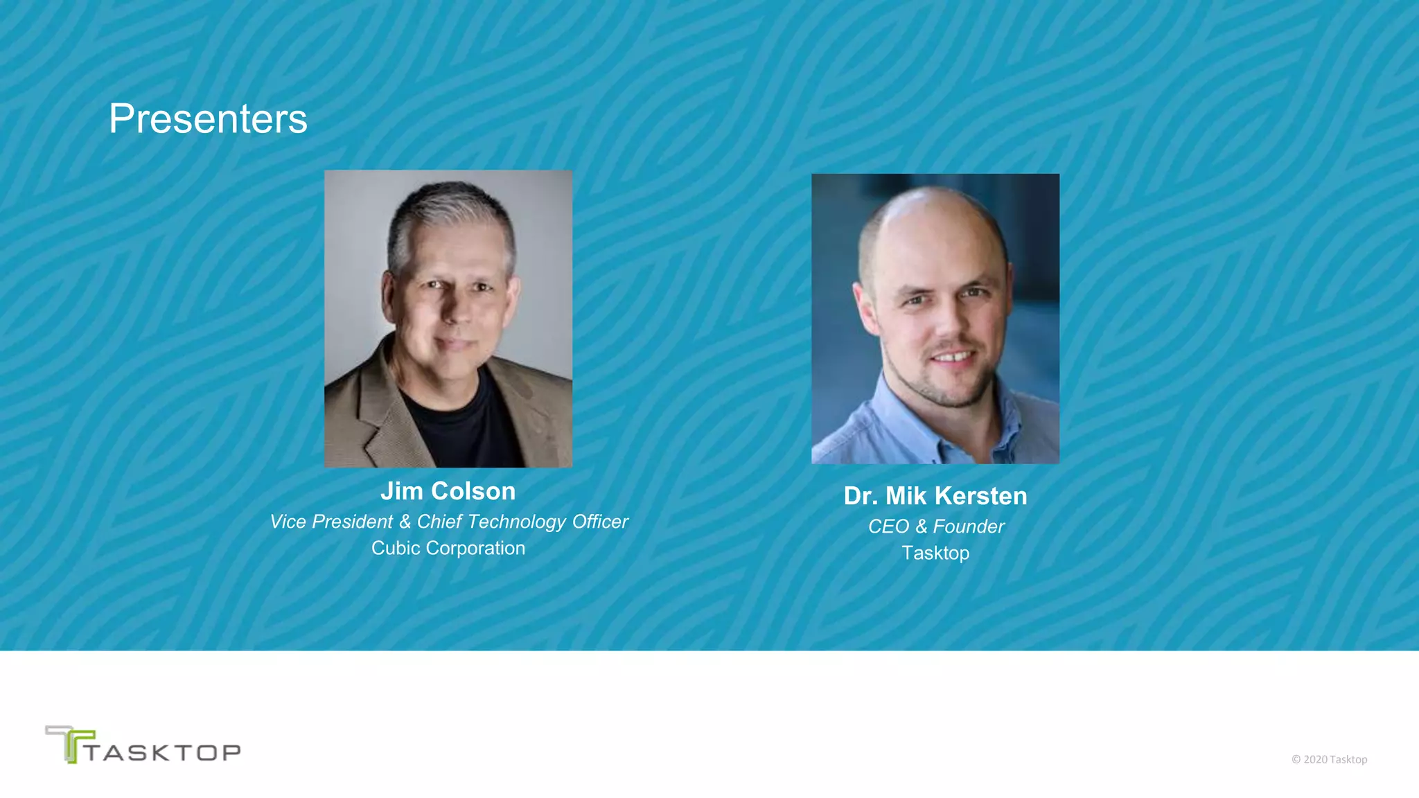 © 2020 Tasktop
Presenters
Dr. Mik Kersten
CEO & Founder
Tasktop
Jim Colson
Vice President & Chief Technology Officer
Cubic Corporation
 