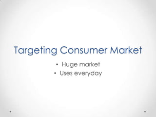 Targeting Consumer Market
        • Huge market
       • Uses everyday
 