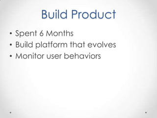 Build Product
• Spent 6 Months
• Build platform that evolves
• Monitor user behaviors
 