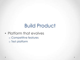 Build Product
• Platform that evolves
  o Competitive features
  o Test platform
 