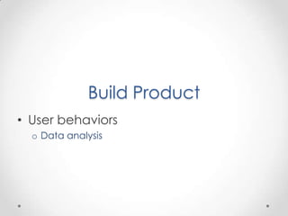Build Product
• User behaviors
  o Data analysis
 