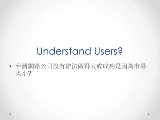 Understand Users?
• 台灣網路公司沒有辦法做得大或成功是因為市場
  太小?
 