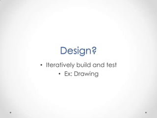 Design?
• Iteratively build and test
       • Ex: Drawing
 