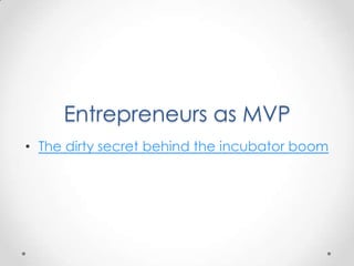 Entrepreneurs as MVP
• The dirty secret behind the incubator boom
 