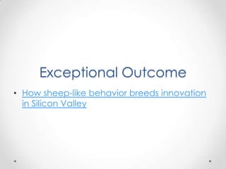 Exceptional Outcome
• How sheep-like behavior breeds innovation
  in Silicon Valley
 