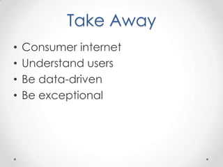 Take Away
•   Consumer internet
•   Understand users
•   Be data-driven
•   Be exceptional
 