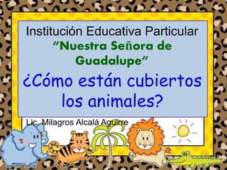 Institución Educativa Particular
“Nuestra Señora de
Guadalupe”
¿Cómo están cubiertos
los animales?
Lic. Milagros Alcalá Aguirre
 
