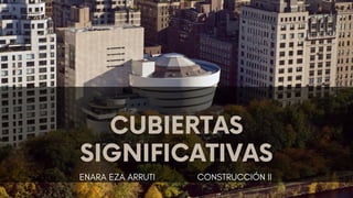 CUBIERTAS
SIGNIFICATIVAS
ENARA EZA ARRUTI CONSTRUCCIÓN II
 