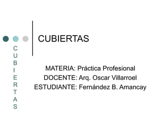 CUBIERTAS
MATERIA: Práctica Profesional
DOCENTE: Arq. Oscar Villarroel
ESTUDIANTE: Fernández B. Amancay
C
U
B
I
E
R
T
A
S
 