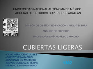 UNIVERSIDAD NACIONAL AUTÓNOMA DE MÉXICO
FACULTAD DE ESTUDIOS SUPERIORES ACATLÁN

DIVISIÓN DE DISEÑO Y EDIFICACIÓN – ARQUITECTURA
ANÁLISIS DE EDIFICIOS
PROFESORA SOFÍA MURILLO CAMACHO

- CANO NEPAUCENO ULISES
- CHÁVEZ VERA GABRIEL
- DÍAZ SÁNCHEZ MARICRUZ
- NIEVES VÁZQUEZ CRISTIAN
- SERANO SANTIAGO NANCY

1302

 