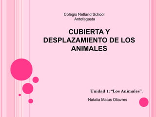 CUBIERTA Y
DESPLAZAMIENTO DE LOS
ANIMALES
Unidad 1: “Los Animales”.
Colegio Netland School
Antofagasta
Natalia Matus Oliavres
 