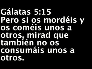 Gálatas 5:15
Pero si os mordéis y
os coméis unos a
otros, mirad que
también no os
consumáis unos a
otros.