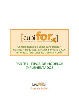 Complemento de Excel para cubicar,
clasificar productos, calcular biomasa y CO2
en masas forestales de Castilla y León

PARTE I. TIPOS DE MODELOS
IMPLEMENTADOS

Área de I+D+i

 
