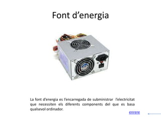 Font d’energia




La font d’energia es l’encarregada de subministrar l’electricitat
que necessiten els diferents components del que es basa
qualsevol ordinador.
                                                             enrere
 