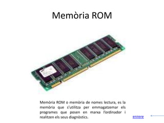 Memòria ROM




Memòria ROM o memòria de nomes lectura, es la
memòria que s’utilitza per emmagatzemar els
programes que posen en marxa l’ordinador i
realitzen els seus diagnòstics.                 enrere
 