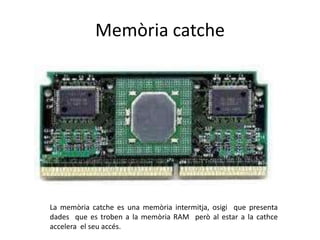 Memòria catche




La memòria catche es una memòria intermitja, osigi que presenta
dades que es troben a la memòria RAM però al estar a la cathce
accelera el seu accés.
 