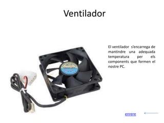 Ventilador


             El ventilador s’encarrega de
             mantindre una adequada
             temperatura       per     els
             components que formen el
             nostre PC.




                       enrere
 