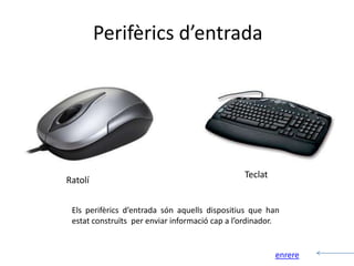 Perifèrics d’entrada




                                                Teclat
Ratolí


 Els perifèrics d’entrada són aquells dispositius que han
 estat construïts per enviar informació cap a l’ordinador.


                                                         enrere
 