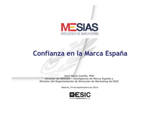 Confianza en la Marca España 
José María Cubillo, PhD 
Director de MESÍAS – Inteligencia de Marca España y 
Director del Departamento de Dirección de Marketing de ESIC 
Madrid, 24 de Septiembre de 2014 
MESIAS – Inteligencia de Marca España Número 1 
 