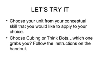 LET’S TRY IT
• Choose your unit from your conceptual
  skill that you would like to apply to your
  choice.
• Choose Cubing or Think Dots…which one
  grabs you? Follow the instructions on the
  handout.
 
