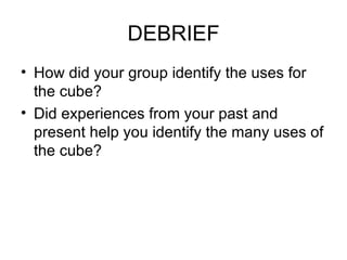 DEBRIEF
• How did your group identify the uses for
  the cube?
• Did experiences from your past and
  present help you identify the many uses of
  the cube?
 