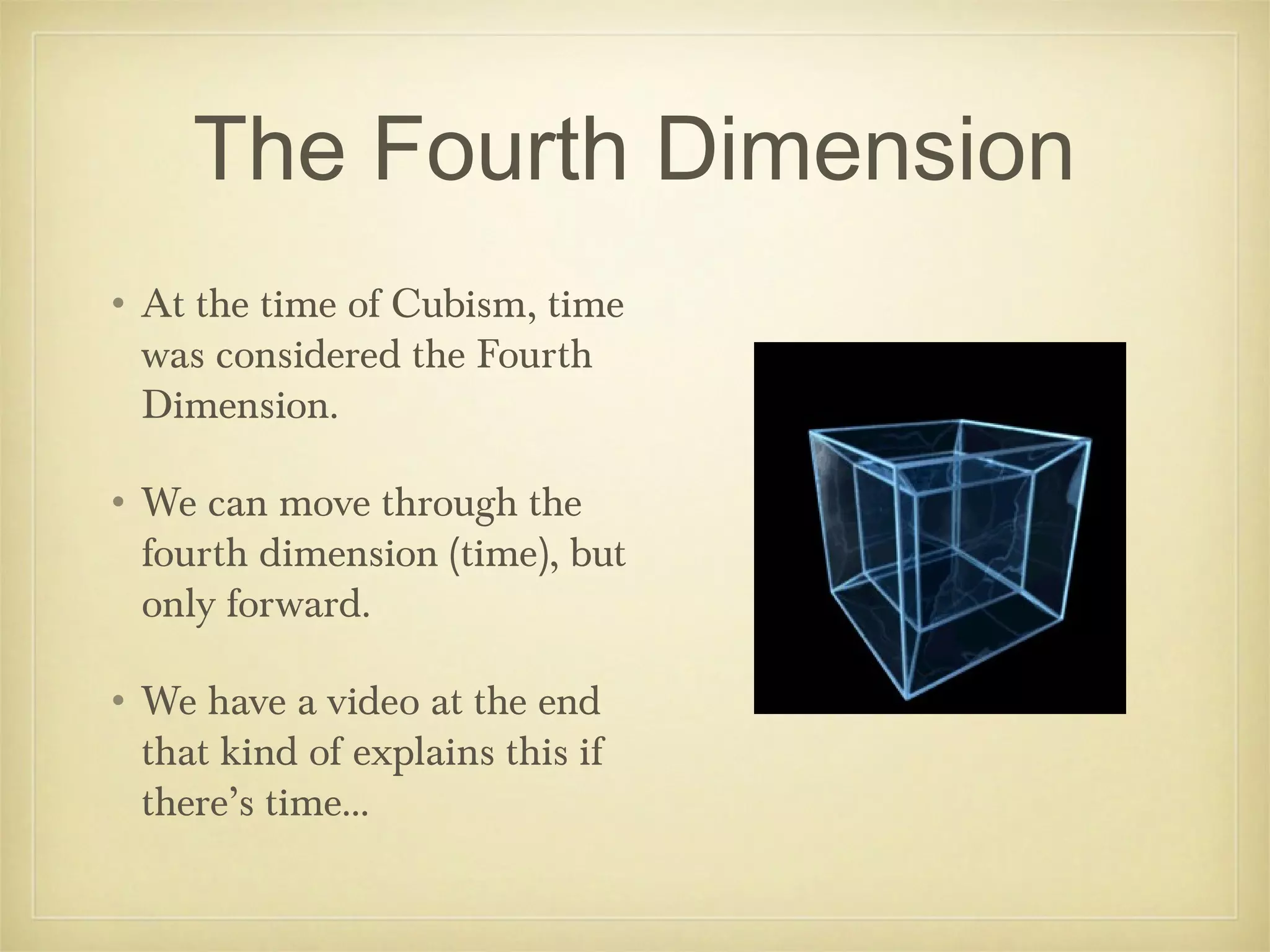 The Fourth Dimension
• At the time of Cubism, time
  was considered the Fourth
  Dimension.

• We can move through the
  fourth dimension (time), but
  only forward.

• We have a video at the end
  that kind of explains this if
  there’s time...
 