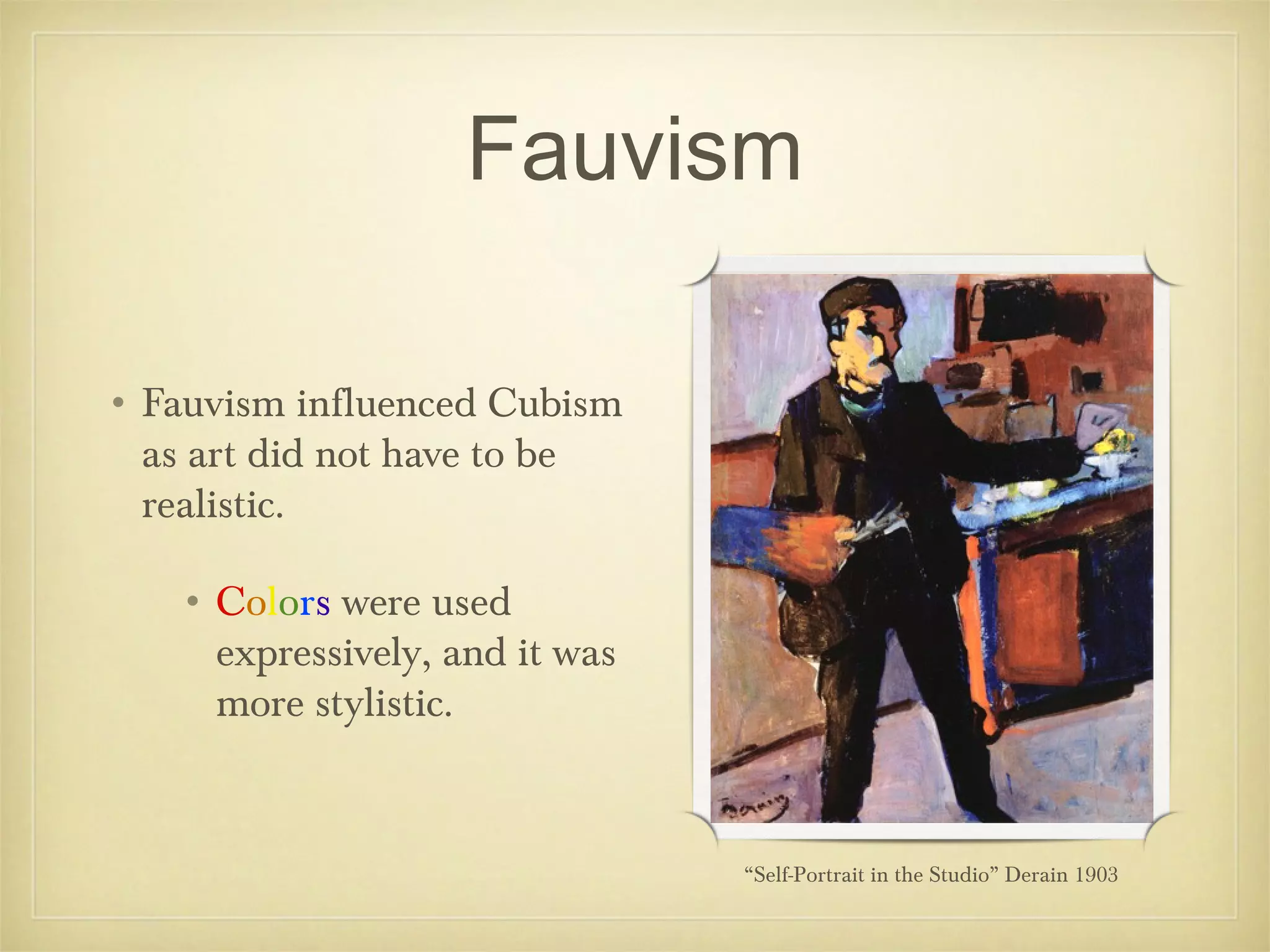 Fauvism

• Fauvism influenced Cubism
  as art did not have to be
  realistic.

   • Colors were used
     expressively, and it was
     more stylistic.


                                “Self-Portrait in the Studio” Derain 1903
 