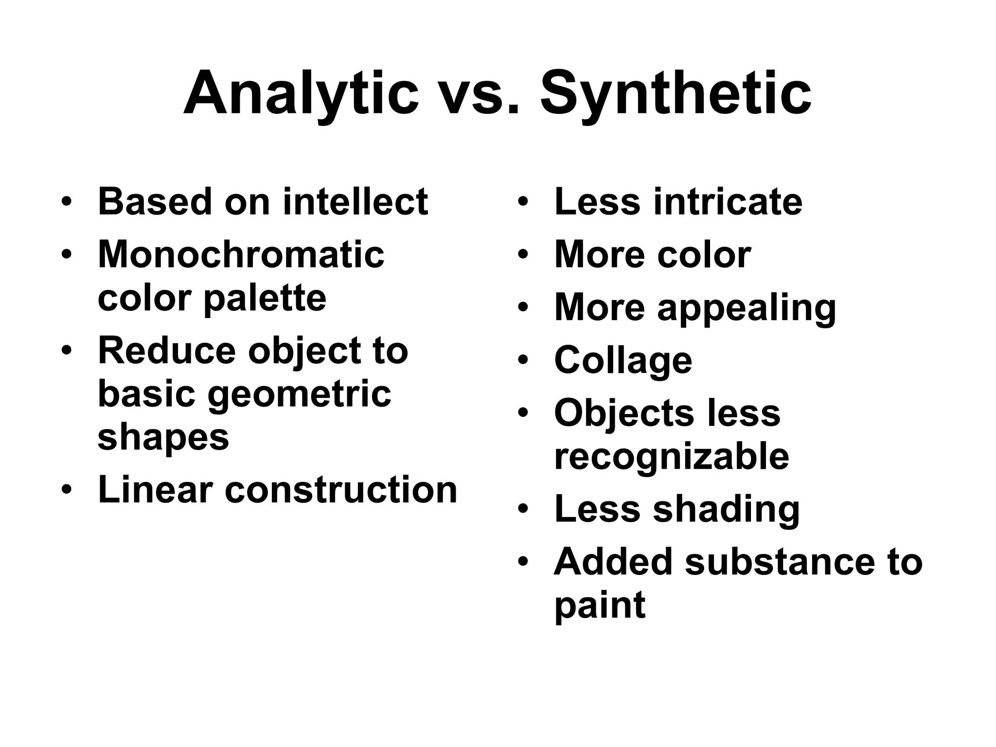 Analytic vs. Synthetic Based on intellect Monochromatic color palette Reduce object to basic geometric shapes Linear construction Less intricate More color More appealing Collage Objects less recognizable Less shading Added substance to paint 