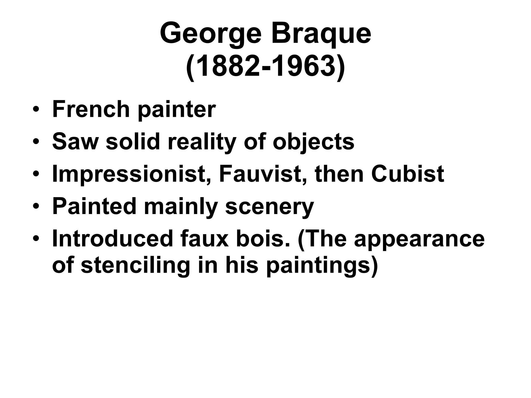 George Braque (1882-1963) French painter Saw solid reality of objects Impressionist, Fauvist, then Cubist Painted mainly scenery Introduced faux bois. (The appearance of stenciling in his paintings) 