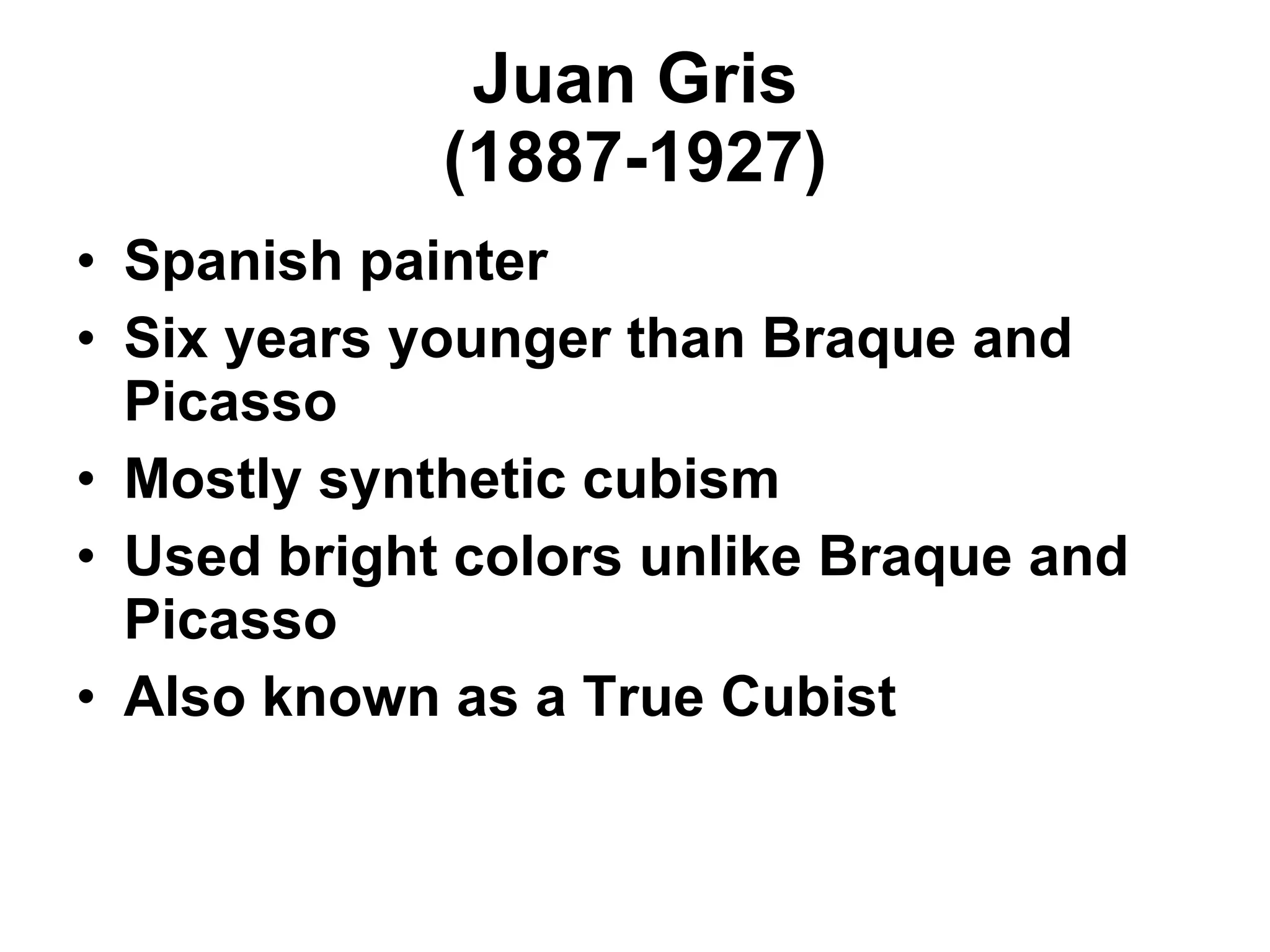 Juan Gris (1887-1927) Spanish painter Six years younger than Braque and Picasso Mostly synthetic cubism Used bright colors unlike Braque and Picasso Also known as a True Cubist 